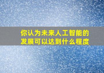 你认为未来人工智能的发展可以达到什么程度