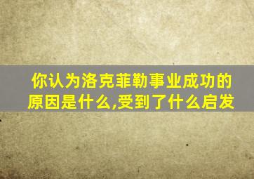 你认为洛克菲勒事业成功的原因是什么,受到了什么启发