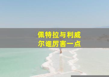 佩特拉与利威尔谁厉害一点