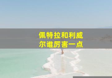 佩特拉和利威尔谁厉害一点