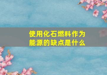 使用化石燃料作为能源的缺点是什么