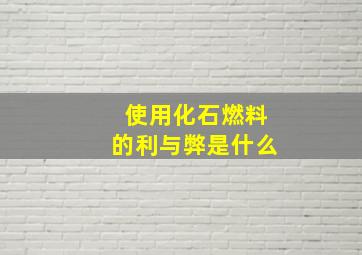 使用化石燃料的利与弊是什么