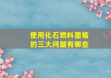 使用化石燃料面临的三大问题有哪些