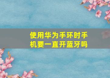 使用华为手环时手机要一直开蓝牙吗