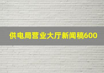 供电局营业大厅新闻稿600