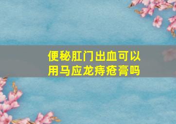 便秘肛门出血可以用马应龙痔疮膏吗