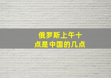 俄罗斯上午十点是中国的几点