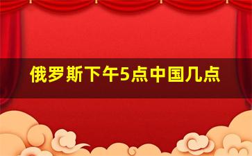 俄罗斯下午5点中国几点