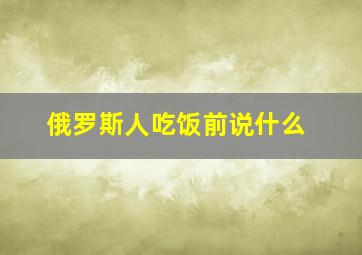 俄罗斯人吃饭前说什么