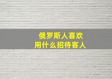 俄罗斯人喜欢用什么招待客人