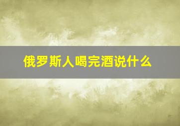 俄罗斯人喝完酒说什么