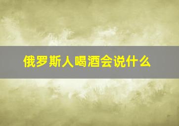 俄罗斯人喝酒会说什么