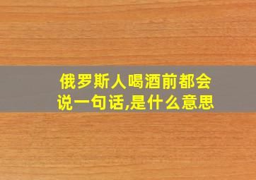 俄罗斯人喝酒前都会说一句话,是什么意思