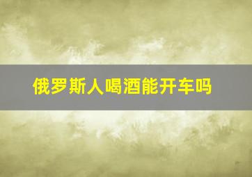 俄罗斯人喝酒能开车吗