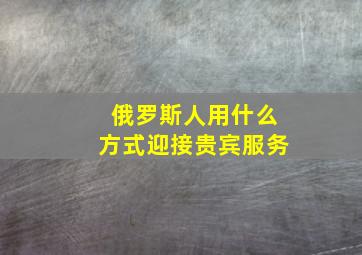 俄罗斯人用什么方式迎接贵宾服务