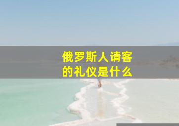 俄罗斯人请客的礼仪是什么