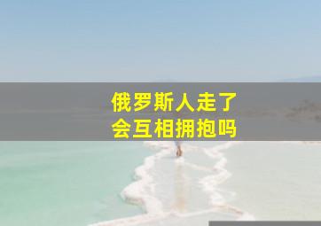 俄罗斯人走了会互相拥抱吗