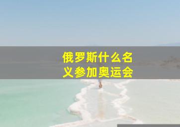 俄罗斯什么名义参加奥运会