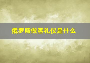 俄罗斯做客礼仪是什么