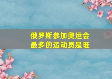 俄罗斯参加奥运会最多的运动员是谁