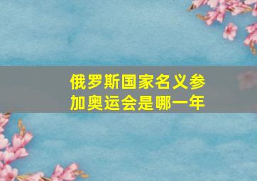 俄罗斯国家名义参加奥运会是哪一年