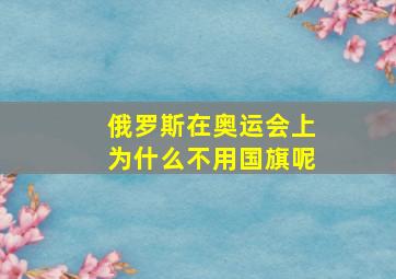 俄罗斯在奥运会上为什么不用国旗呢