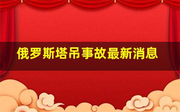 俄罗斯塔吊事故最新消息