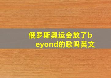 俄罗斯奥运会放了beyond的歌吗英文