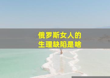 俄罗斯女人的生理缺陷是啥