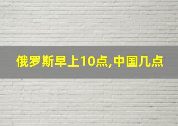 俄罗斯早上10点,中国几点