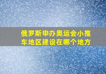 俄罗斯申办奥运会小推车地区建设在哪个地方