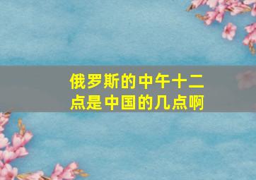 俄罗斯的中午十二点是中国的几点啊