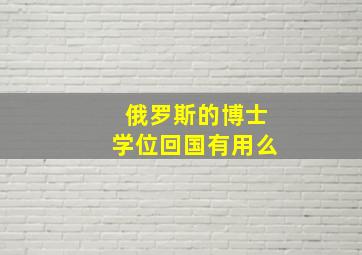 俄罗斯的博士学位回国有用么