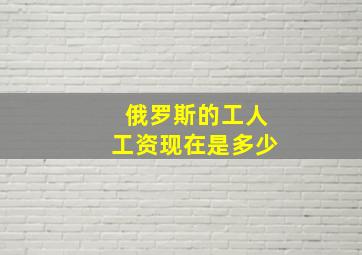 俄罗斯的工人工资现在是多少