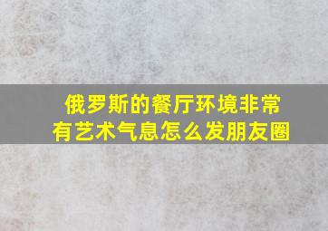 俄罗斯的餐厅环境非常有艺术气息怎么发朋友圈