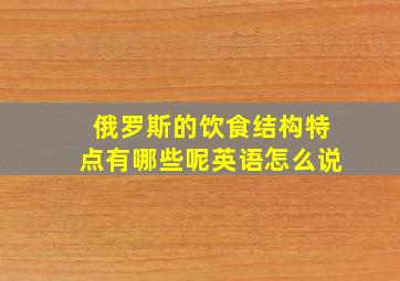 俄罗斯的饮食结构特点有哪些呢英语怎么说