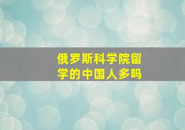 俄罗斯科学院留学的中国人多吗