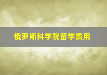 俄罗斯科学院留学费用