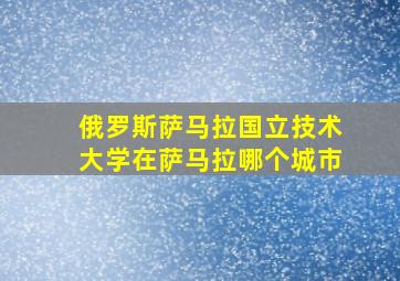 俄罗斯萨马拉国立技术大学在萨马拉哪个城市