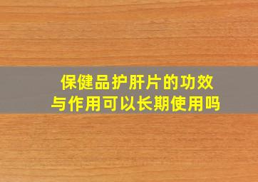 保健品护肝片的功效与作用可以长期使用吗