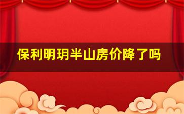 保利明玥半山房价降了吗