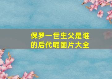 保罗一世生父是谁的后代呢图片大全