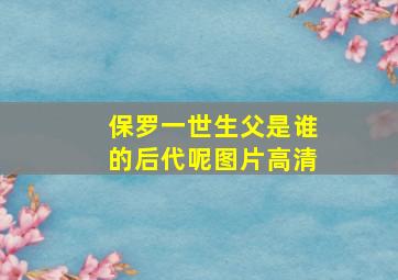 保罗一世生父是谁的后代呢图片高清