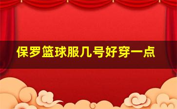 保罗篮球服几号好穿一点