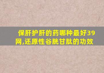 保肝护肝的药哪种最好39网,还原性谷胱甘肽的功效