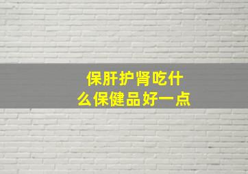 保肝护肾吃什么保健品好一点