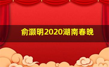 俞灏明2020湖南春晚