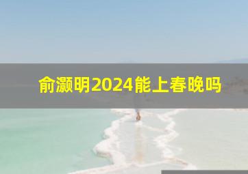 俞灏明2024能上春晚吗