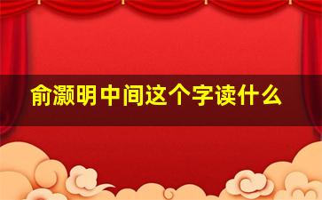 俞灏明中间这个字读什么