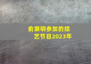 俞灏明参加的综艺节目2023年